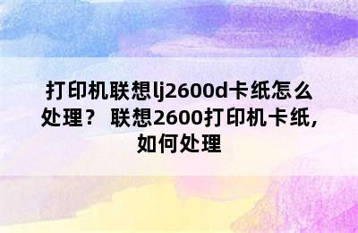 打印机联想lj2600d卡纸怎么处理？ 联想2600打印机卡纸,如何处理